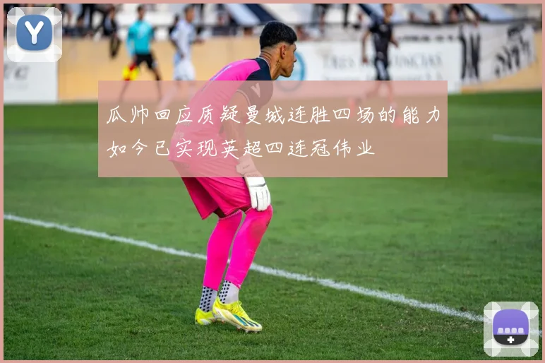 瓜帅回应质疑曼城连胜四场的能力如今已实现英超四连冠伟业