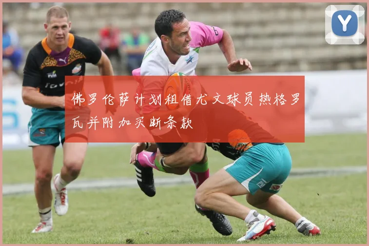 佛罗伦萨计划租借尤文球员热格罗瓦并附加买断条款
