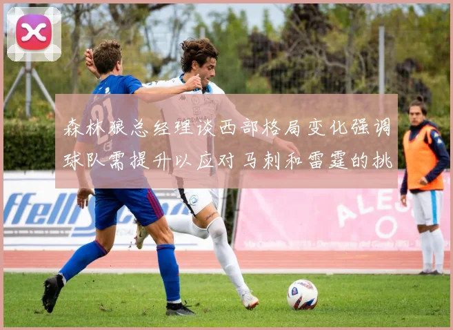 森林狼总经理谈西部格局变化强调球队需提升以应对马刺和雷霆的挑战