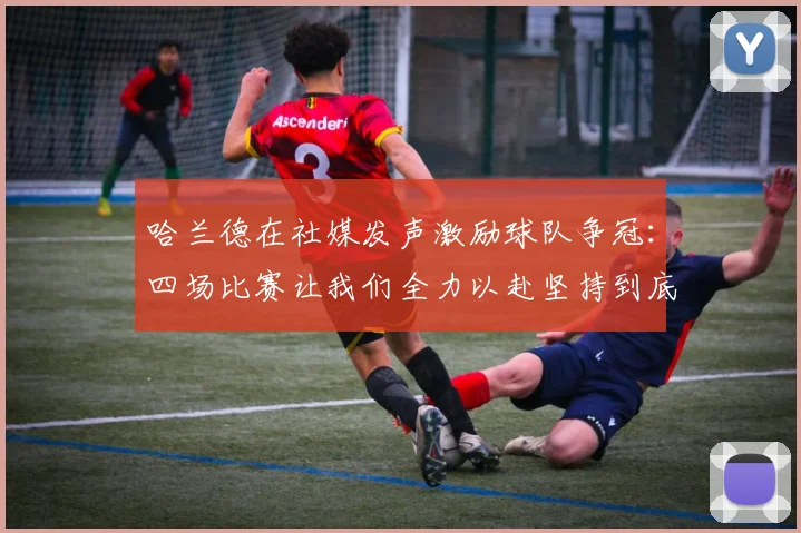 哈兰德在社媒发声激励球队争冠：四场比赛让我们全力以赴坚持到底