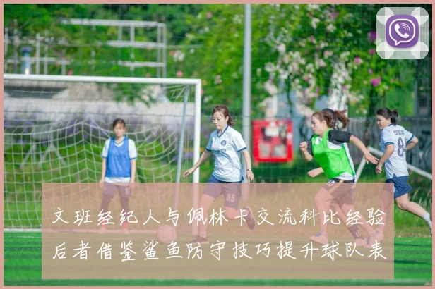 文班经纪人与佩林卡交流科比经验后者借鉴鲨鱼防守技巧提升球队表现