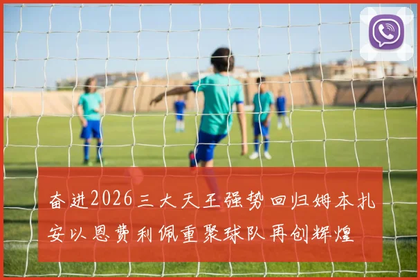 奋进2026三大天王强势回归姆本扎安以恩费利佩重聚球队再创辉煌