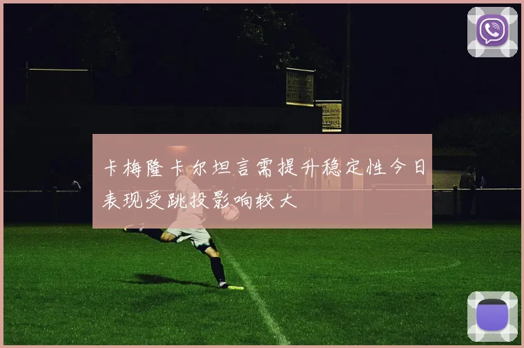 卡梅隆卡尔坦言需提升稳定性今日表现受跳投影响较大