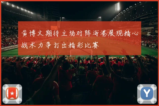 黄博文期待主场对阵海港展现精心战术力争打出精彩比赛