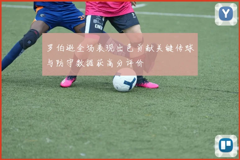 罗伯逊全场表现出色贡献关键传球与防守数据获高分评价