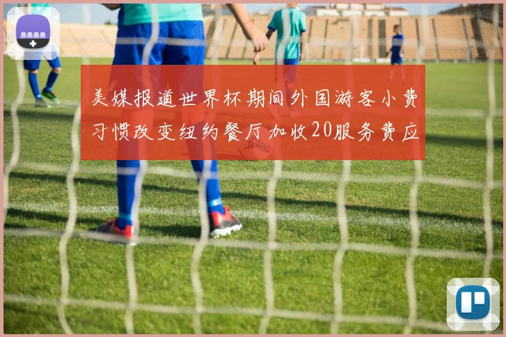 美媒报道世界杯期间外国游客小费习惯改变纽约餐厅加收20服务费应对