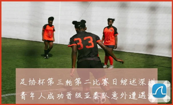 足协杯第三轮第二比赛日综述深圳青年人成功晋级亚泰队意外遭遇淘汰