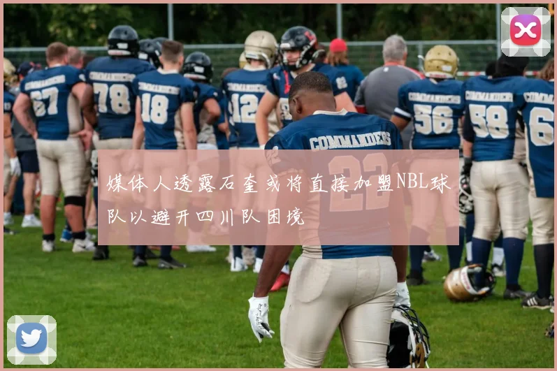 媒体人透露石奎或将直接加盟NBL球队以避开四川队困境