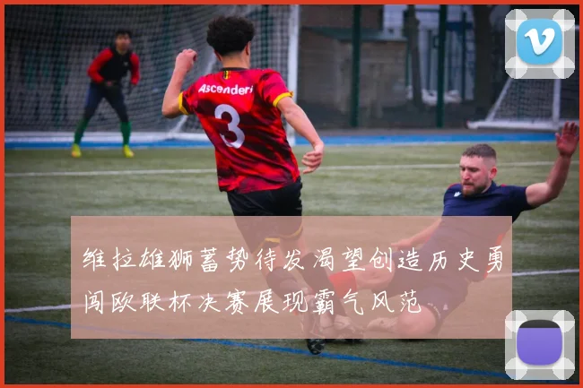维拉雄狮蓄势待发渴望创造历史勇闯欧联杯决赛展现霸气风范