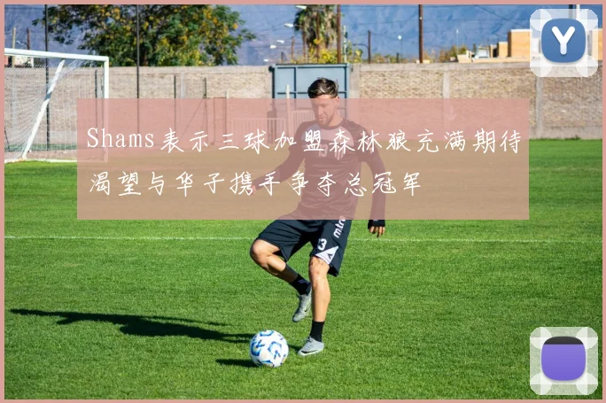 Shams表示三球加盟森林狼充满期待渴望与华子携手争夺总冠军