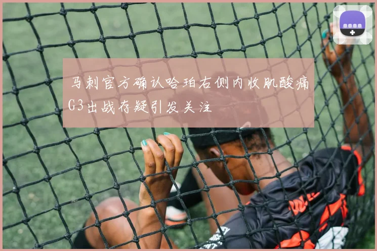 马刺官方确认哈珀右侧内收肌酸痛G3出战存疑引发关注