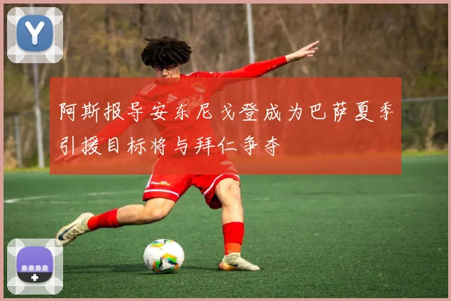 阿斯报导安东尼戈登成为巴萨夏季引援目标将与拜仁争夺