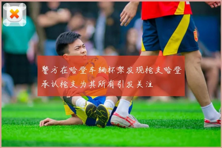 警方在哈登车辆杯架发现枪支哈登承认枪支为其所有引发关注