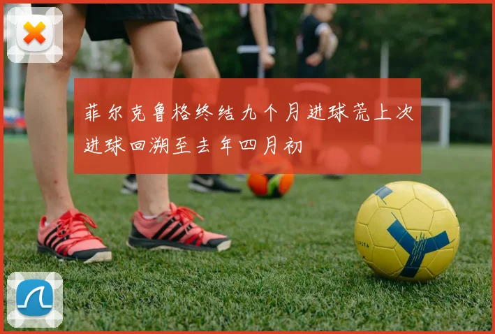 菲尔克鲁格终结九个月进球荒上次进球回溯至去年四月初