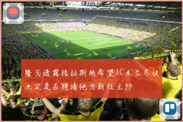 隆戈透露格拉斯纳希望AC米兰尽快决定是否聘请他为新任主帅