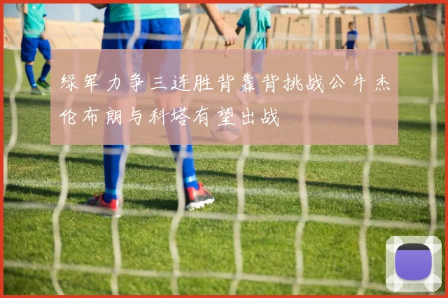 绿军力争三连胜背靠背挑战公牛杰伦布朗与科塔有望出战